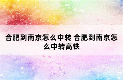 合肥到南京怎么中转 合肥到南京怎么中转高铁